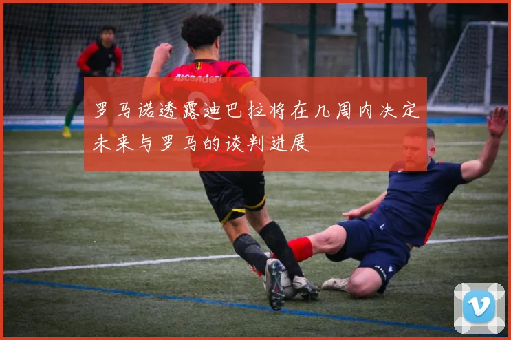 罗马诺透露迪巴拉将在几周内决定未来与罗马的谈判进展