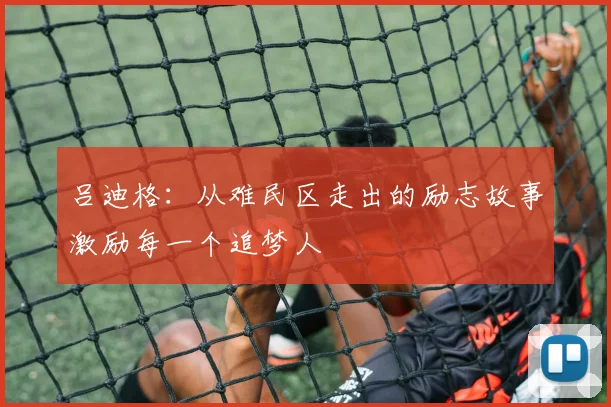 吕迪格：从难民区走出的励志故事激励每一个追梦人