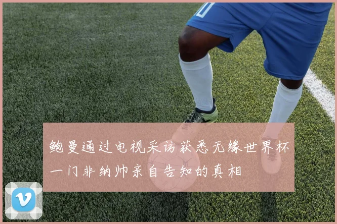 鲍曼通过电视采访获悉无缘世界杯一门非纳帅亲自告知的真相