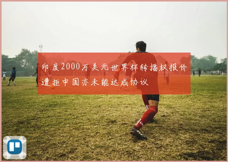 印度2000万美元世界杯转播权报价遭拒中国亦未能达成协议