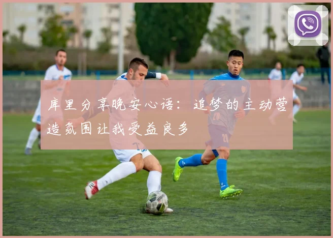 库里分享晚安心语：追梦的主动营造氛围让我受益良多