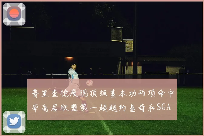 普里查德展现顶级基本功两项命中率高居联盟第一超越约基奇和SGA