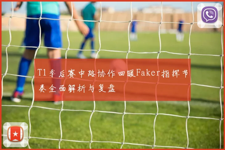 T1季后赛中路协作回暖Faker指挥节奏全面解析与复盘