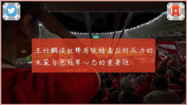 王仕鹏谈杜锋用张皓嘉应对压力的决策与总冠军心态的重要性