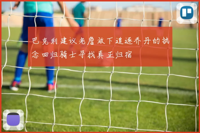 巴克利建议老詹放下追逐乔丹的执念回归骑士寻找真正归宿