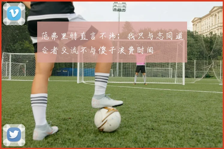 范弗里特直言不讳：我只与志同道合者交流不与傻子浪费时间