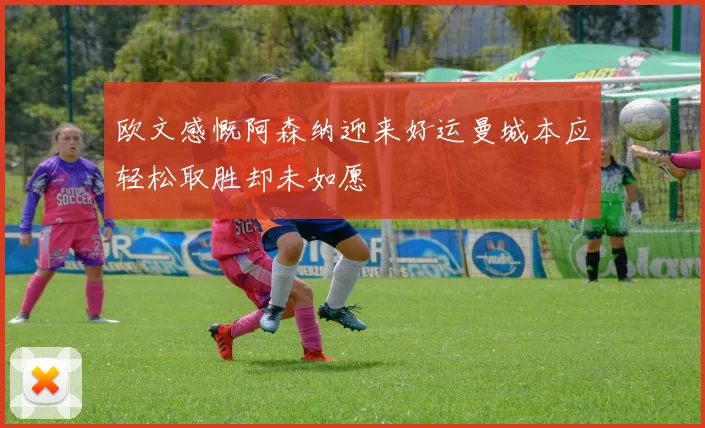 欧文感慨阿森纳迎来好运曼城本应轻松取胜却未如愿