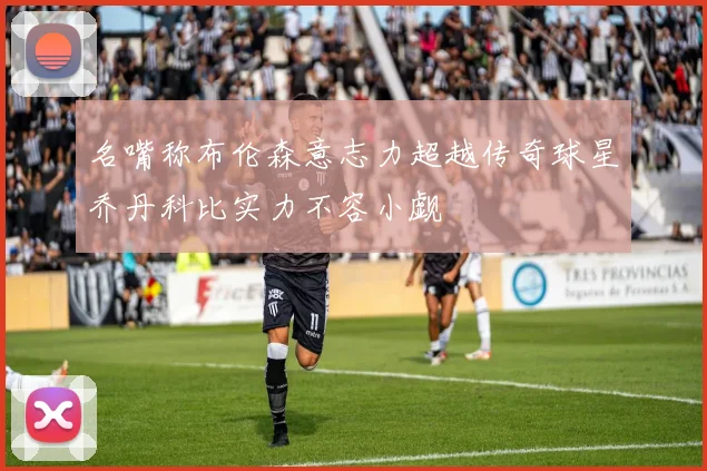 名嘴称布伦森意志力超越传奇球星乔丹科比实力不容小觑