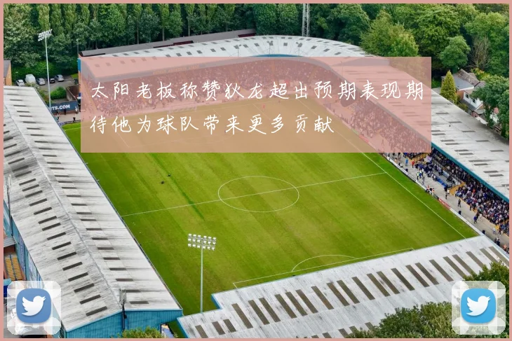 太阳老板称赞狄龙超出预期表现期待他为球队带来更多贡献