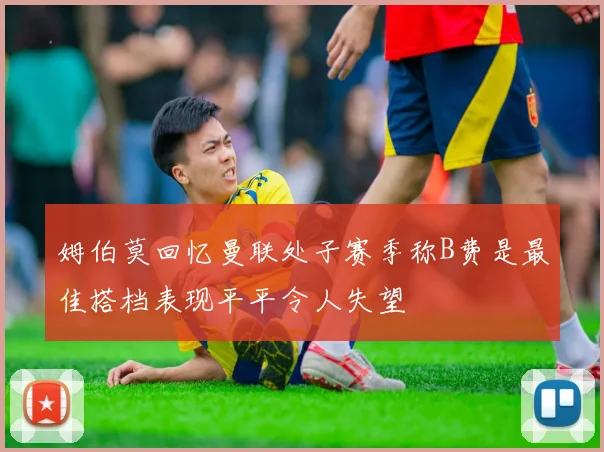 姆伯莫回忆曼联处子赛季称B费是最佳搭档表现平平令人失望