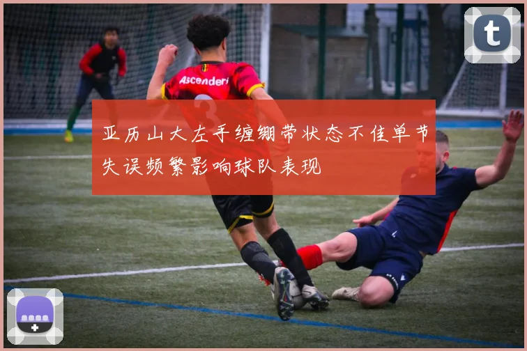 亚历山大左手缠绷带状态不佳单节失误频繁影响球队表现