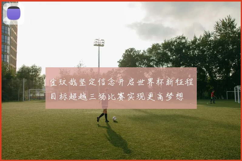 金玟哉坚定信念开启世界杯新征程目标超越三场比赛实现更高梦想
