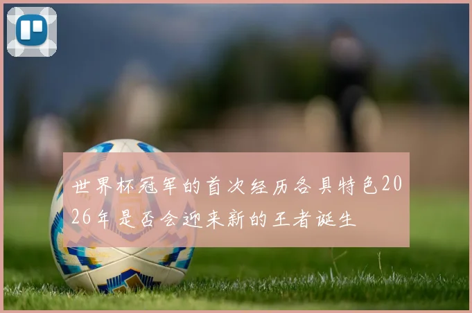 世界杯冠军的首次经历各具特色2026年是否会迎来新的王者诞生