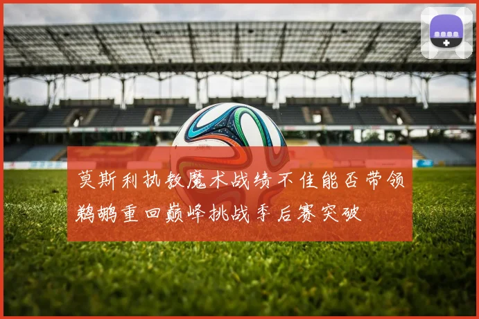 莫斯利执教魔术战绩不佳能否带领鹈鹕重回巅峰挑战季后赛突破
