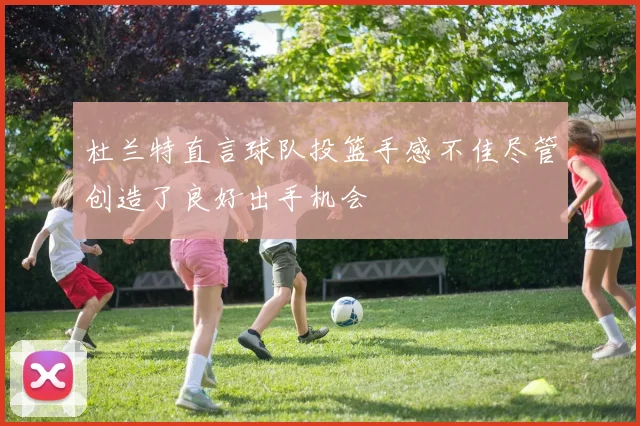 杜兰特直言球队投篮手感不佳尽管创造了良好出手机会