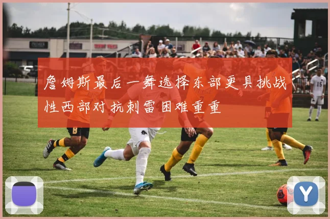 詹姆斯最后一舞选择东部更具挑战性西部对抗刺雷困难重重