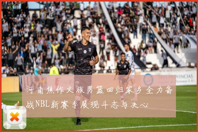 河南焦作文旅男篮回归家乡全力备战NBL新赛季展现斗志与决心