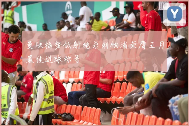 曼联梅努低射绝杀利物浦荣膺五月最佳进球称号