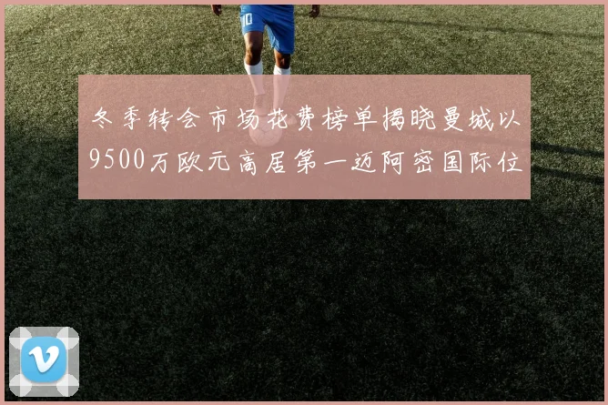 冬季转会市场花费榜单揭晓曼城以9500万欧元高居第一迈阿密国际位列第十一