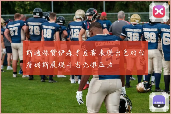 斯通称赞伊森季后赛表现出色对位詹姆斯展现斗志无惧压力