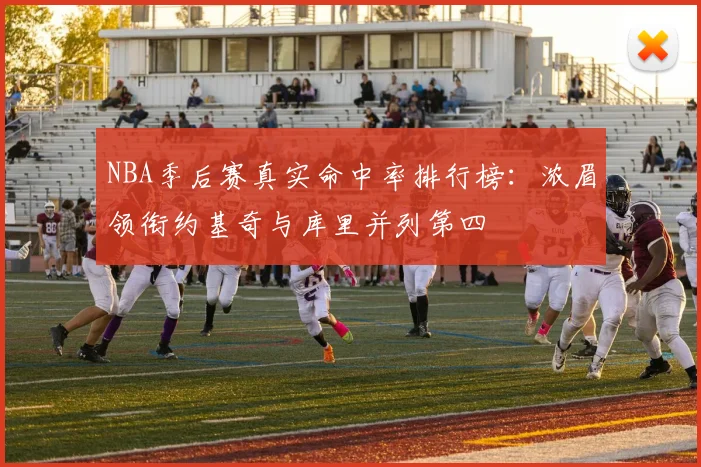 NBA季后赛真实命中率排行榜：浓眉领衔约基奇与库里并列第四