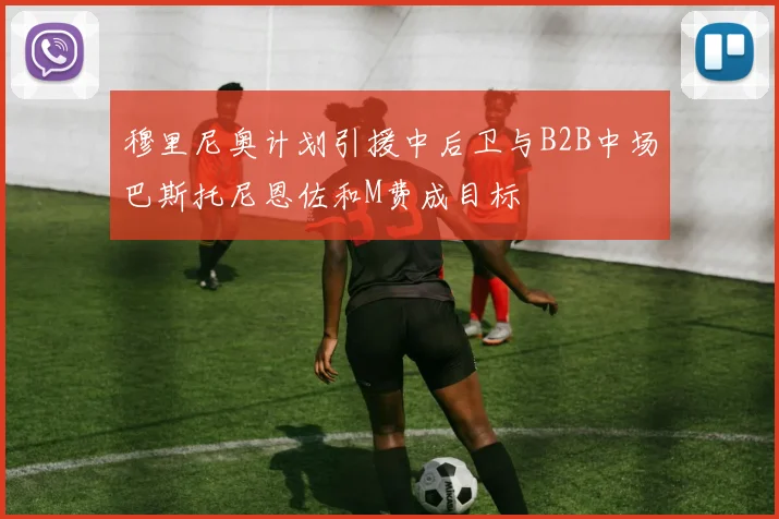 穆里尼奥计划引援中后卫与B2B中场巴斯托尼恩佐和M费成目标