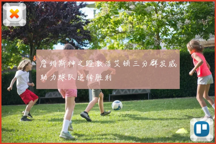 詹姆斯神之瞪激活艾顿三分群发威助力球队逆转胜利