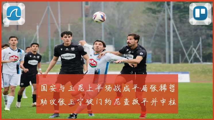 国安与玉昆上半场战成平局张稀哲助攻张玉宁破门约尼查扳平并中柱
