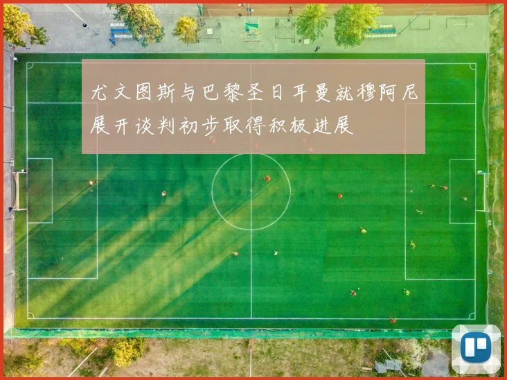 尤文图斯与巴黎圣日耳曼就穆阿尼展开谈判初步取得积极进展