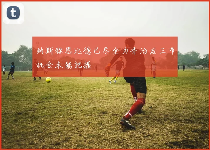纳斯称恩比德已尽全力乔治后三节机会未能把握