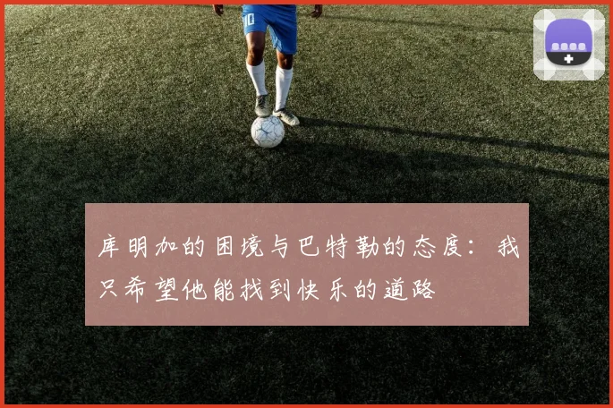 库明加的困境与巴特勒的态度：我只希望他能找到快乐的道路