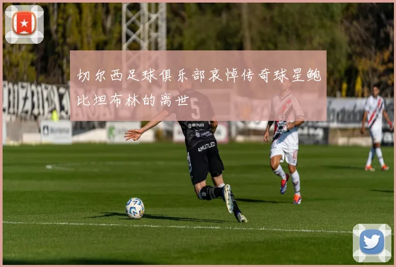 切尔西足球俱乐部哀悼传奇球星鲍比坦布林的离世