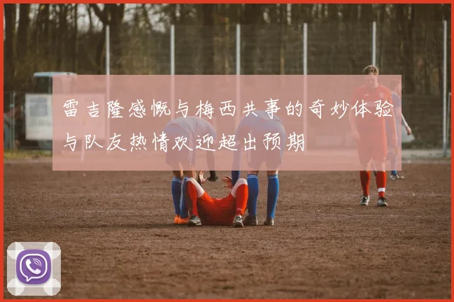 雷吉隆感慨与梅西共事的奇妙体验与队友热情欢迎超出预期