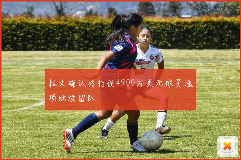拉文确认将行使4900万美元球员选项继续留队