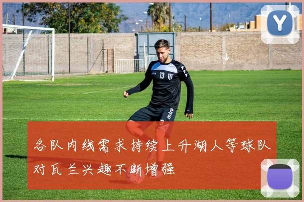 各队内线需求持续上升湖人等球队对瓦兰兴趣不断增强
