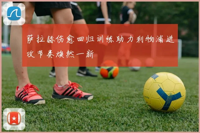 萨拉赫伤愈回归训练助力利物浦进攻节奏焕然一新