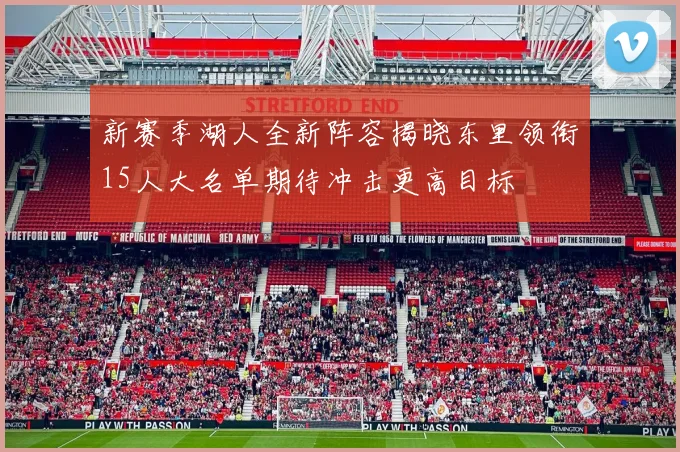 新赛季湖人全新阵容揭晓东里领衔15人大名单期待冲击更高目标